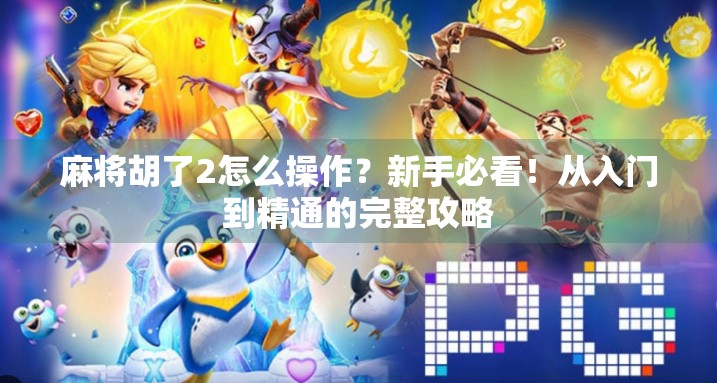 麻将胡了2怎么操作?新手必看!从入门到精通的完整攻略