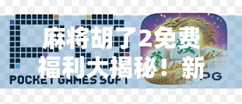 麻将胡了2免费福利大揭秘!新手也能轻松赢,这些隐藏福利你必须知道!