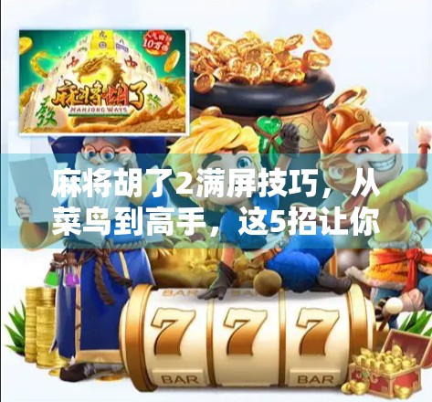 麻将胡了2满屏技巧，从菜鸟到高手，这5招让你稳赢不输！