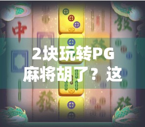 2块玩转PG麻将胡了？这波小钱大乐趣你真的赚到了吗？