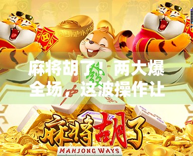 麻将胡了！两大爆全场，这波操作让全网炸锅，是技术碾压还是运气逆天？