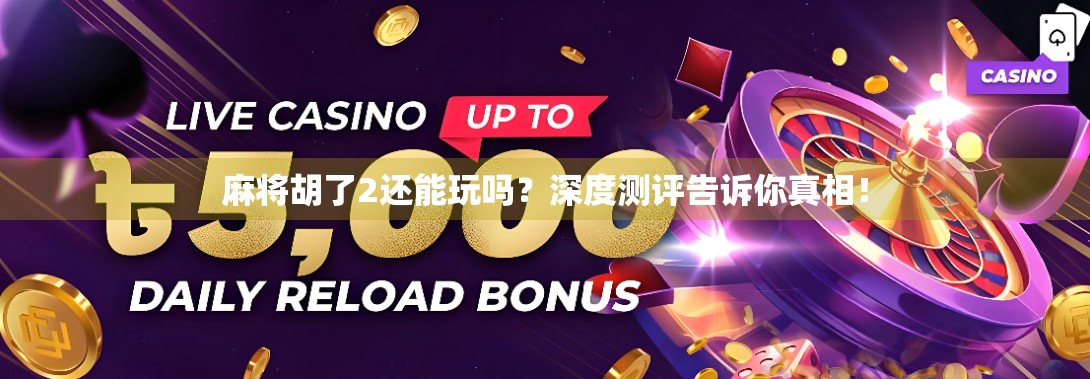 麻将胡了2还能玩吗？深度测评告诉你真相！