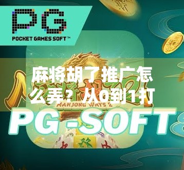 麻将胡了推广怎么弄？从0到1打造爆款短视频内容的实操指南