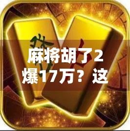 麻将胡了2爆17万?这波操作让无数玩家破防,赢钱不重要,输得离谱才致命!