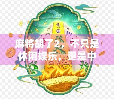 麻将胡了2，不只是休闲娱乐，更是中国传统文化的数字重生