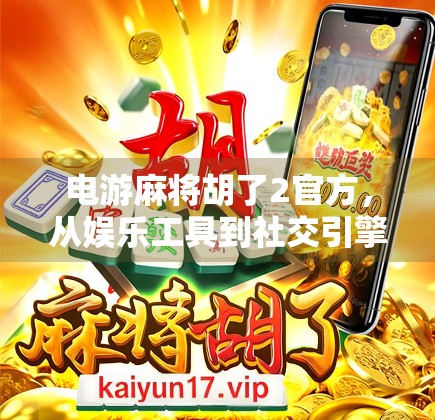 电游麻将胡了2官方，从娱乐工具到社交引擎的进化之路