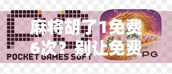 麻将胡了1免费6次？别让免费变成陷阱！