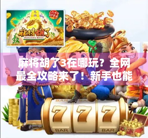 麻将胡了3在哪玩？全网最全攻略来了！新手也能轻松上手！