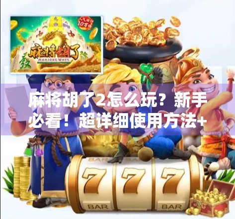 麻将胡了2怎么玩？新手必看！超详细使用方法+技巧全攻略，轻松上手不踩坑！