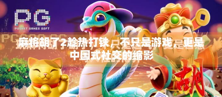 麻将胡了2趁热打铁,不只是游戏,更是中国式社交的缩影
