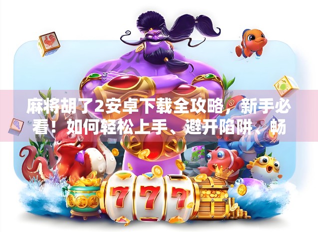 麻将胡了2安卓下载全攻略，新手必看！如何轻松上手、避开陷阱、畅玩不卡顿？