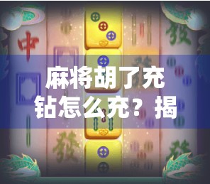 麻将胡了充钻怎么充？揭秘游戏内充值陷阱与避坑指南！