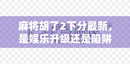 麻将胡了2下分最新,是娱乐升级还是陷阱?揭秘背后的真实逻辑!