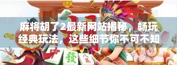 麻将胡了2最新网站揭秘,畅玩经典玩法,这些细节你不可不知!