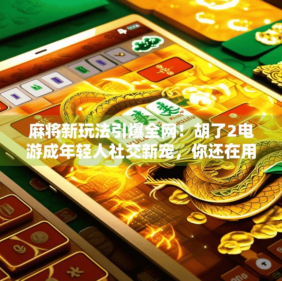 麻将新玩法引爆全网！胡了2电游成年轻人社交新宠，你还在用老套路吗？