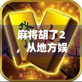 麻将胡了2,从地方娱乐到全球热潮,必发集团如何用一款游戏重塑休闲文化?