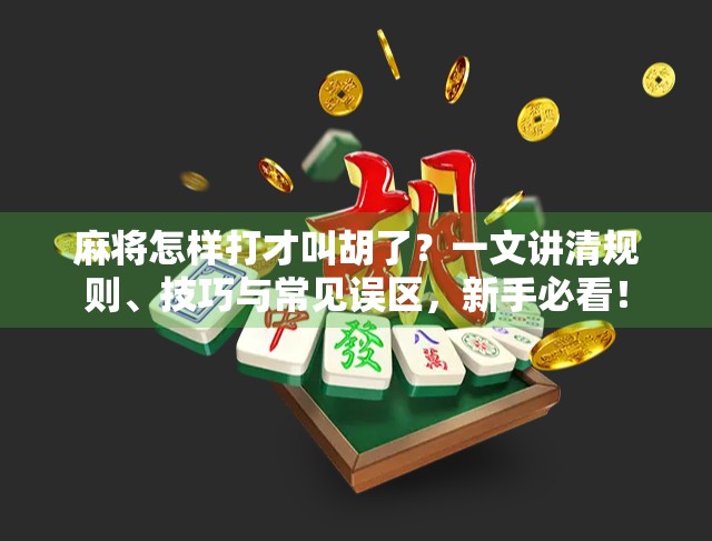 麻将怎样打才叫胡了？一文讲清规则、技巧与常见误区，新手必看！