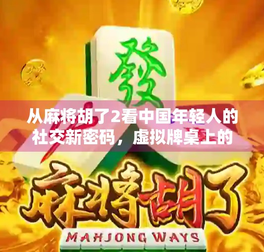 从麻将胡了2看中国年轻人的社交新密码，虚拟牌桌上的真实情感连接