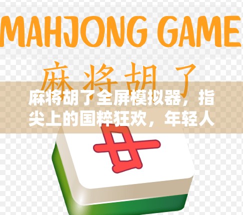 麻将胡了全屏模拟器，指尖上的国粹狂欢，年轻人的新宠儿！