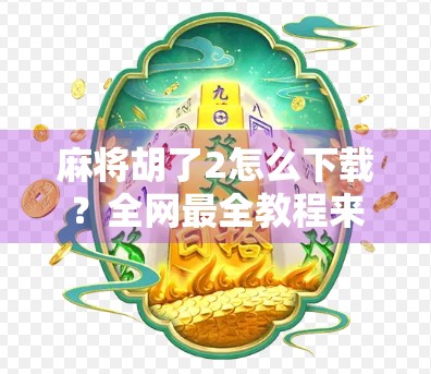 麻将胡了2怎么下载?全网最全教程来了!新手也能秒变高手!