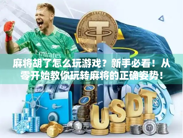 麻将胡了怎么玩游戏?新手必看!从零开始教你玩转麻将的正确姿势!