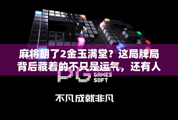 麻将胡了2金玉满堂？这局牌局背后藏着的不只是运气，还有人性！