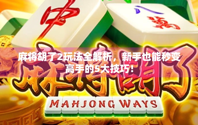 麻将胡了2玩法全解析,新手也能秒变高手的5大技巧! 麻将胡了2玩法全解析,新手也能秒变高手的5大技巧!