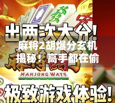 麻将2胡爆分玄机揭秘！高手都在偷偷用的5个爆分规律，新手看完直接起飞！