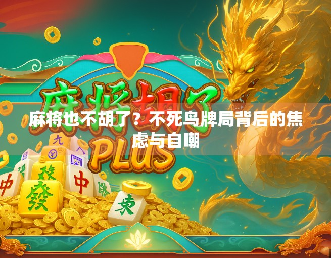 麻将也不胡了？不死鸟牌局背后的焦虑与自嘲