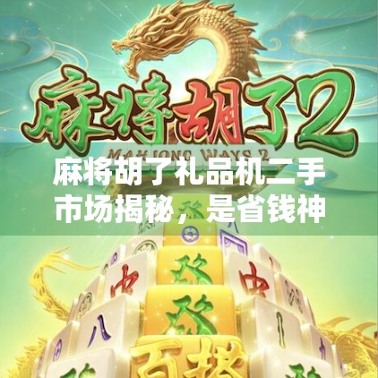 麻将胡了礼品机二手市场揭秘，是省钱神器还是消费陷阱？