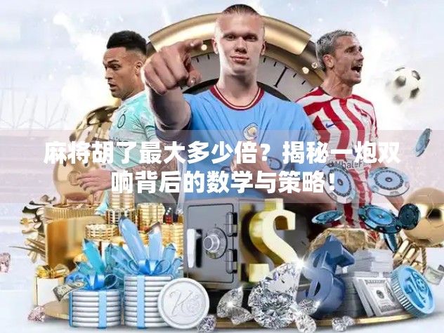 麻将胡了最大多少倍？揭秘一炮双响背后的数学与策略！