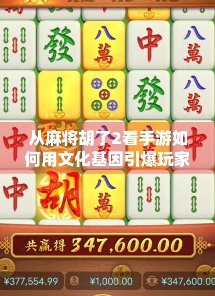 从麻将胡了2看手游如何用文化基因引爆玩家情绪—一场关于传统与创新的完美博弈