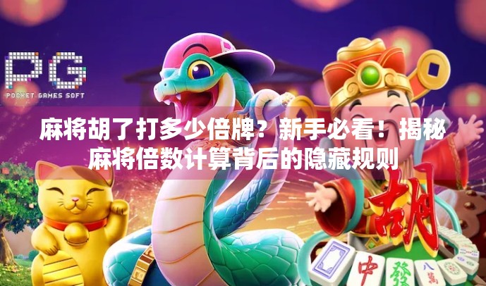 麻将胡了打多少倍牌？新手必看！揭秘麻将倍数计算背后的隐藏规则