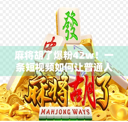 麻将胡了爆粉42w!一条短视频如何让普通人逆袭成百万粉丝?