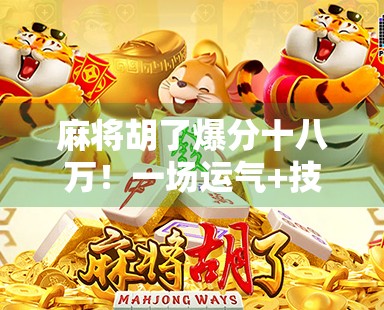 麻将胡了爆分十八万！一场运气+技术的极限狂欢，背后藏着多少我们忽略的真相？
