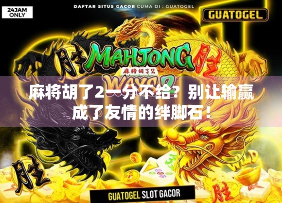 麻将胡了2一分不给?别让输赢成了友情的绊脚石!