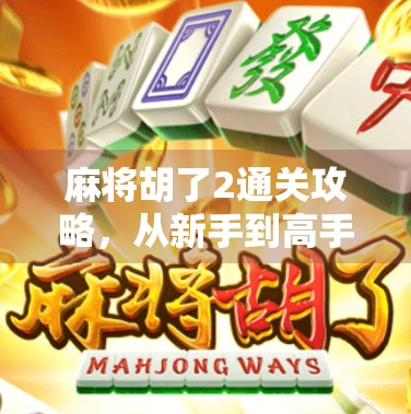 麻将胡了2通关攻略，从新手到高手的全路径指南，轻松拿下每一场胜利！