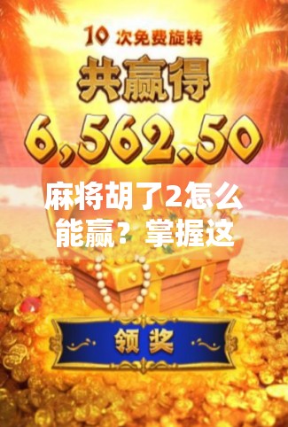 麻将胡了2怎么能赢？掌握这5大核心技巧，从菜鸟变高手！