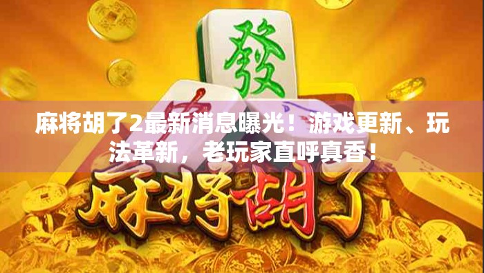 麻将胡了2最新消息曝光！游戏更新、玩法革新，老玩家直呼真香！