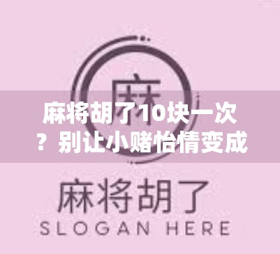 麻将胡了10块一次？别让小赌怡情变成大亏伤身！