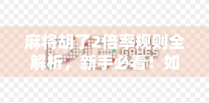 麻将胡了2倍率规则全解析，新手必看！如何用加倍技巧赢更多钱？