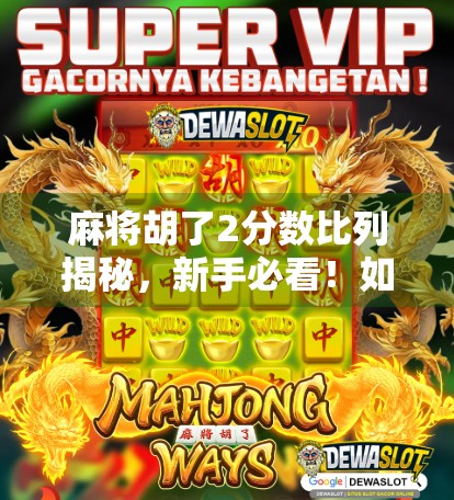 麻将胡了2分数比列揭秘,新手必看!如何从胡牌到赢钱的关键计算逻辑 麻将胡了2分数比列揭秘,新手必看!如何从胡牌到赢钱的关键计算逻辑