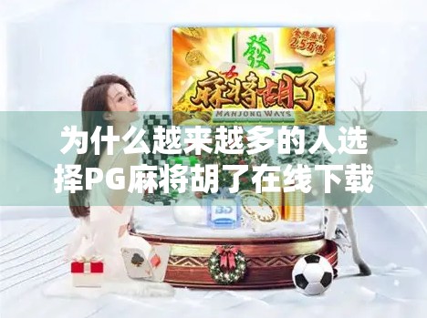 为什么越来越多的人选择PG麻将胡了在线下载?背后隐藏的社交与娱乐逻辑