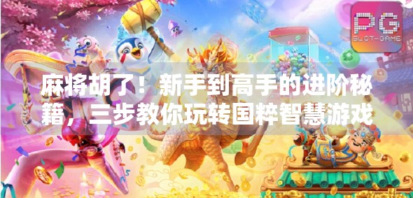 麻将胡了！新手到高手的进阶秘籍，三步教你玩转国粹智慧游戏