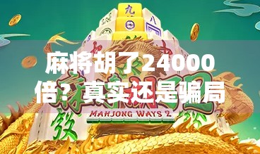 麻将胡了24000倍？真实还是骗局？揭秘天降横财背后的套路与真相！