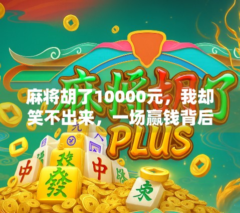 麻将胡了10000元,我却笑不出来,一场赢钱背后的清醒与反思 麻将胡了10000元,我却笑不出来,一场赢钱背后的清醒与反思