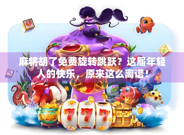 麻将胡了免费旋转跳跃?这届年轻人的快乐,原来这么离谱! 麻将胡了免费旋转跳跃?这届年轻人的快乐,原来这么离谱!