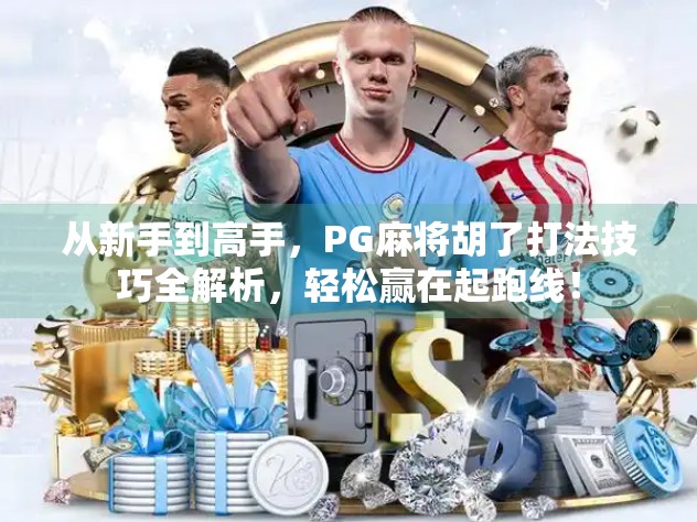 从新手到高手,PG麻将胡了打法技巧全解析,轻松赢在起跑线!