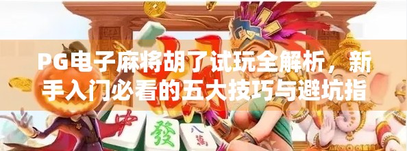 PG电子麻将胡了试玩全解析，新手入门必看的五大技巧与避坑指南！