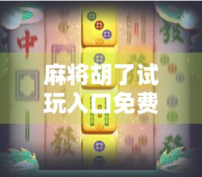 麻将胡了试玩入口免费!新手也能秒变老手,这波福利你真不能错过!